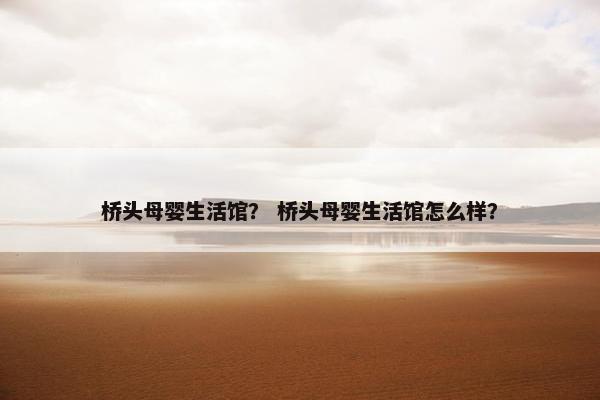 桥头母婴生活馆？ 桥头母婴生活馆怎么样？
