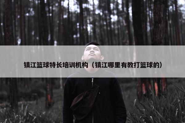 镇江篮球特长培训机构（镇江哪里有教打篮球的）