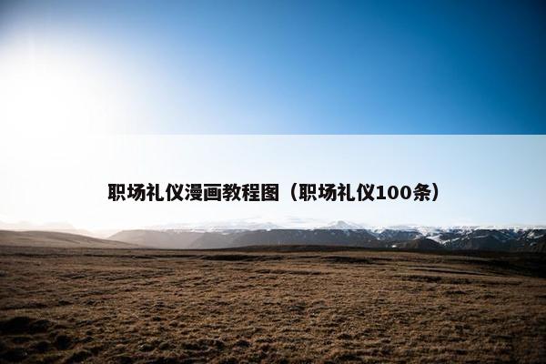 职场礼仪漫画教程图(职场礼仪100条) 职场礼仪漫画教程图(职场礼仪100条)