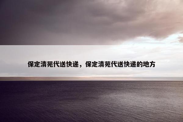 保定清苑代送快递，保定清苑代送快递的地方