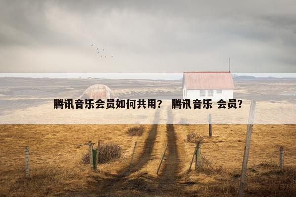 腾讯音乐会员如何共用？ 腾讯音乐 会员？