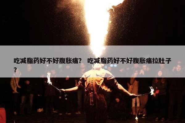 吃减脂药好不好腹胀痛？ 吃减脂药好不好腹胀痛拉肚子？