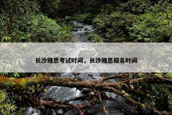 长沙雅思考试时间，长沙雅思报名时间