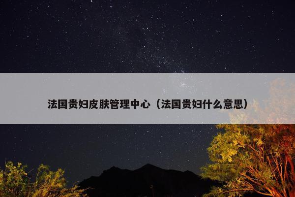 法国贵妇皮肤管理中心（法国贵妇什么意思）