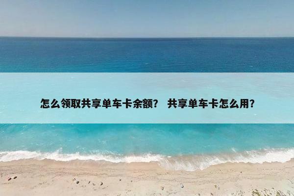 怎么领取共享单车卡余额？ 共享单车卡怎么用？