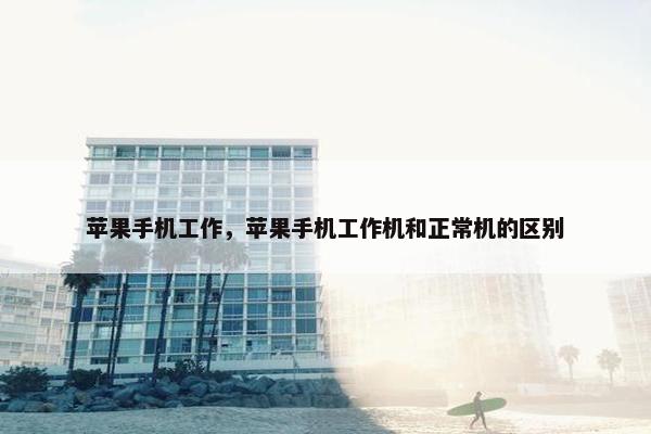 苹果手机工作，苹果手机工作机和正常机的区别