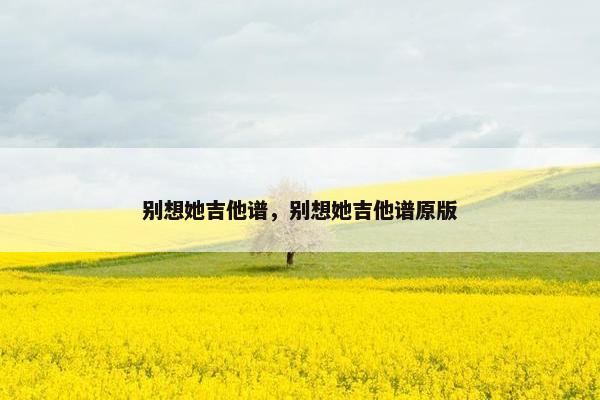 别想她吉他谱，别想她吉他谱原版