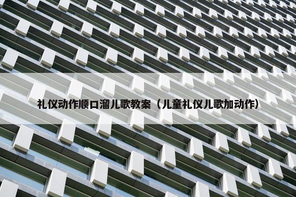礼仪动作顺口溜儿歌教案（儿童礼仪儿歌加动作）