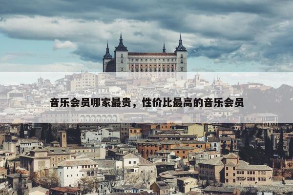 音乐会员哪家最贵，性价比最高的音乐会员