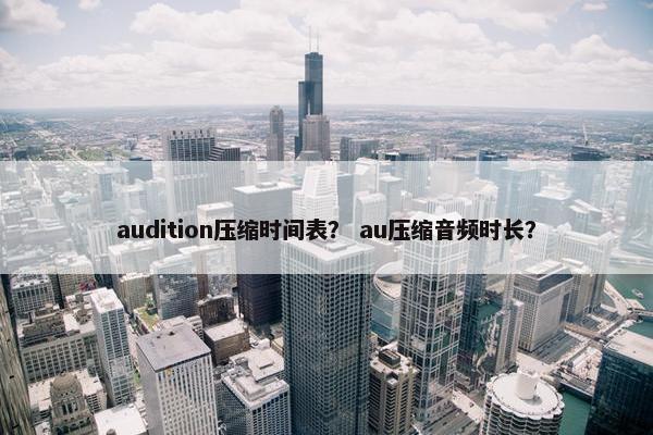 audition压缩时间表? au压缩音频时长? audition压缩时间表? au压缩音频时长?