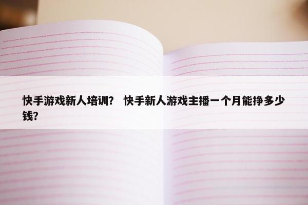 快手游戏新人培训？ 快手新人游戏主播一个月能挣多少钱？