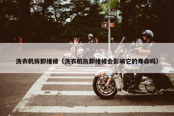 洗衣机拆卸维修（洗衣机拆卸维修会影响它的寿命吗）