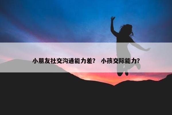 小朋友社交沟通能力差？ 小孩交际能力？