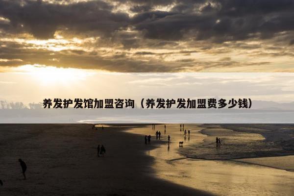 养发护发馆加盟咨询（养发护发加盟费多少钱）