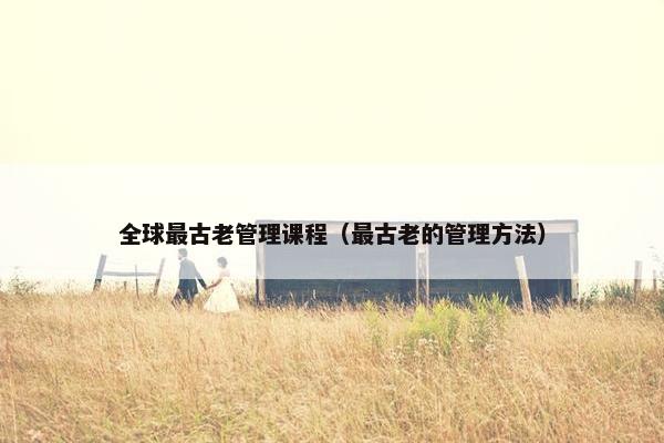 全球最古老管理课程（最古老的管理方法）