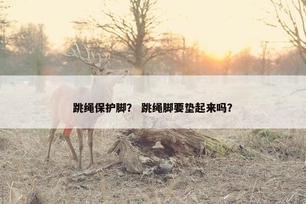 跳绳保护脚？ 跳绳脚要垫起来吗？