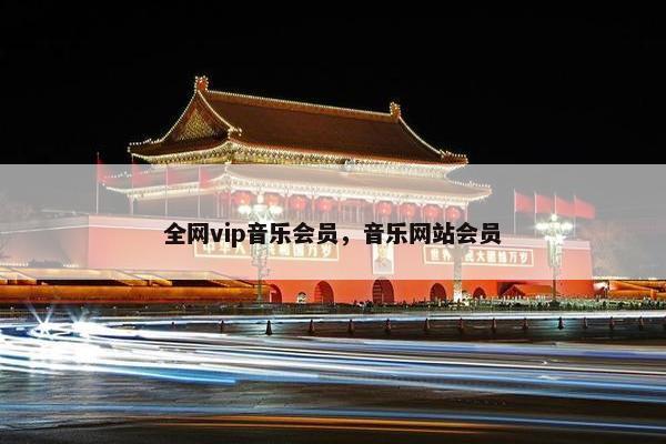 全网vip音乐会员，音乐网站会员