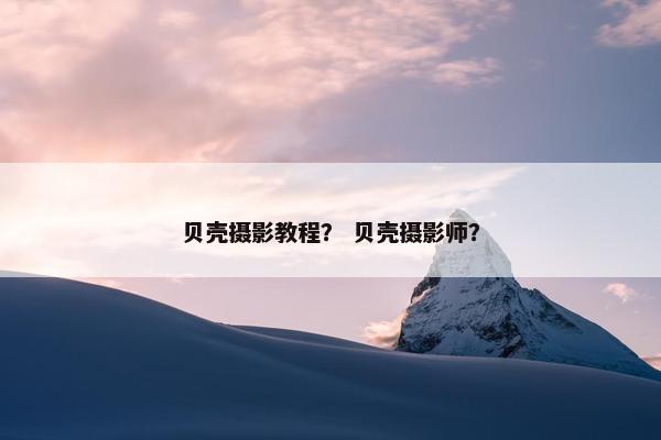 贝壳摄影教程? 贝壳摄影师? 贝壳摄影教程? 贝壳摄影师?