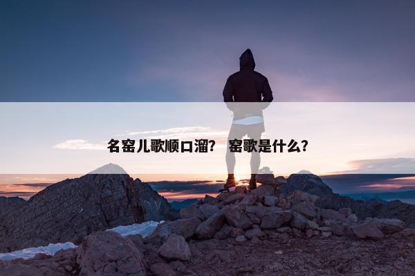名窑儿歌顺口溜？ 窑歌是什么？
