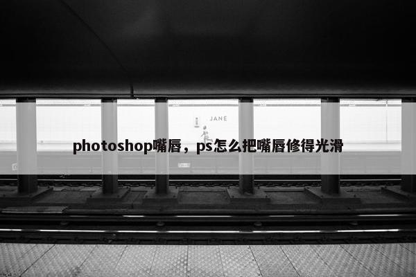 photoshop嘴唇,ps怎么把嘴唇修得光滑 photoshop嘴唇,ps怎么把嘴唇修得光滑