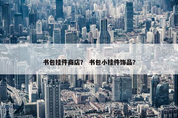 书包挂件商店？ 书包小挂件饰品？