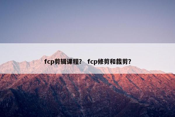 fcp剪辑课程? fcp修剪和裁剪? fcp剪辑课程? fcp修剪和裁剪?