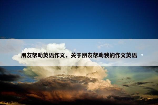 朋友帮助英语作文，关于朋友帮助我的作文英语