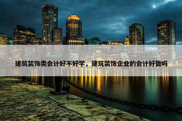 建筑装饰类会计好不好学，建筑装饰企业的会计好做吗