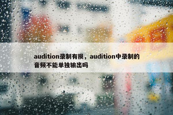 audition录制有损，audition中录制的音频不能单独输出吗