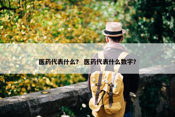医药代表什么? 医药代表什么数字? 医药代表什么? 医药代表什么数字?