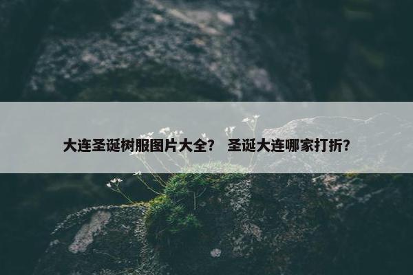 大连圣诞树服图片大全？ 圣诞大连哪家打折？