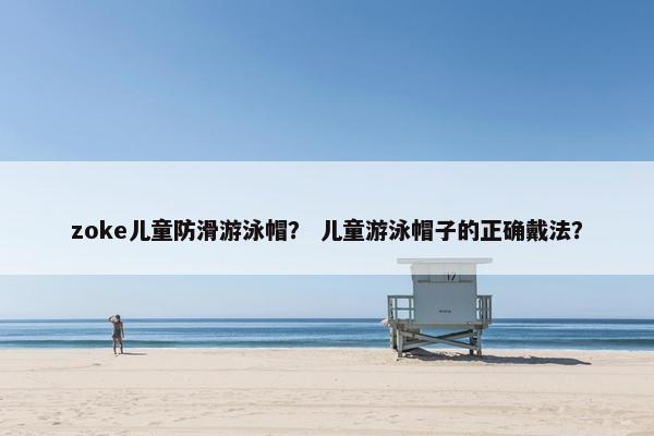 zoke儿童防滑游泳帽? 儿童游泳帽子的正确戴法? zoke儿童防滑游泳帽? 儿童游泳帽子的正确戴法?