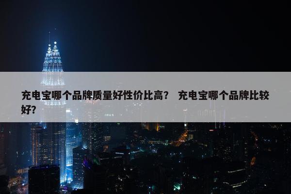充电宝哪个品牌质量好性价比高？ 充电宝哪个品牌比较好？