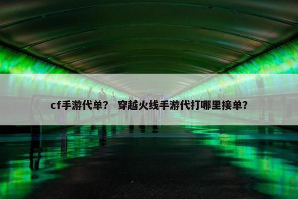 cf手游代单? 穿越火线手游代打哪里接单? cf手游代单? 穿越火线手游代打哪里接单?
