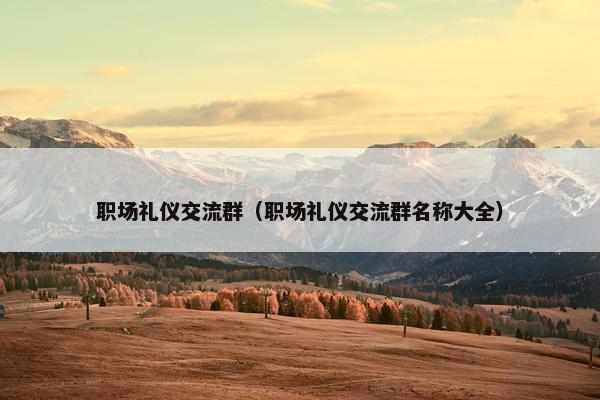 职场礼仪交流群(职场礼仪交流群名称大全) 职场礼仪交流群(职场礼仪交流群名称大全)