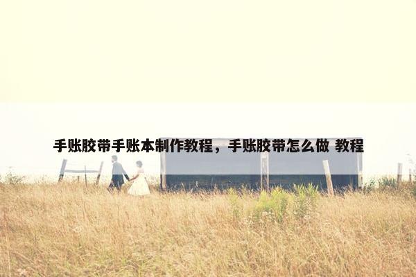 手账胶带手账本制作教程,手账胶带怎么做 教程 手账胶带手账本制作教程,手账胶带怎么做 教程