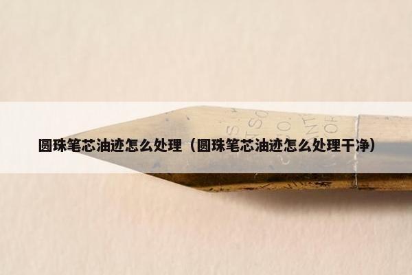 圆珠笔芯油迹怎么处理(圆珠笔芯油迹怎么处理干净) 圆珠笔芯油迹怎么处理(圆珠笔芯油迹怎么处理干净)