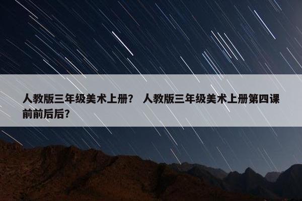 人教版三年级美术上册? 人教版三年级美术上册第四课前前后后? 人教版三年级美术上册? 人教版三年级美术上册第四课前前后后?