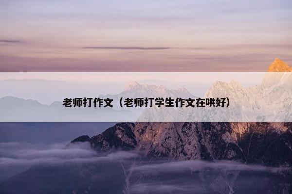 老师打作文(老师打学生作文在哄好) 老师打作文(老师打学生作文在哄好)