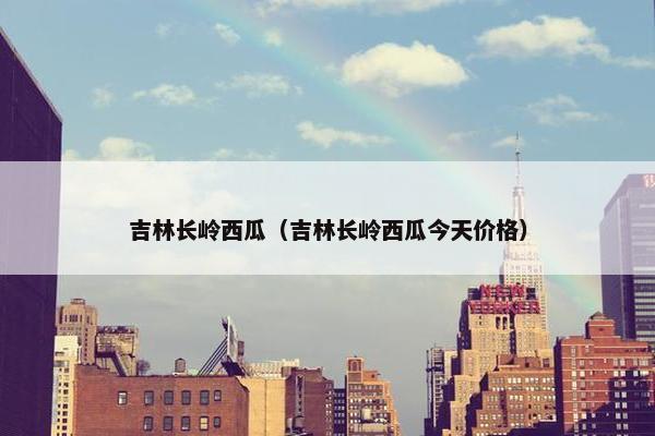 吉林长岭西瓜（吉林长岭西瓜今天价格）