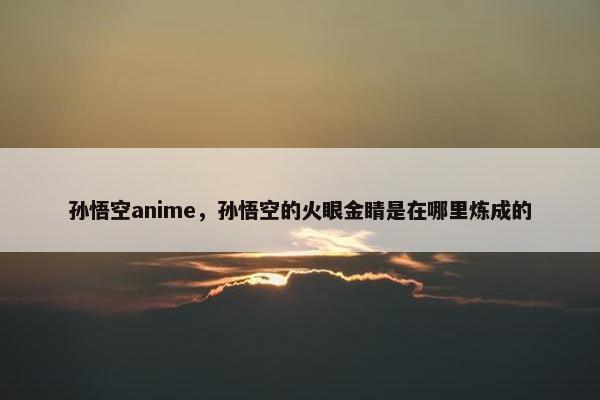 孙悟空anime,孙悟空的火眼金睛是在哪里炼成的 孙悟空anime,孙悟空的火眼金睛是在哪里炼成的