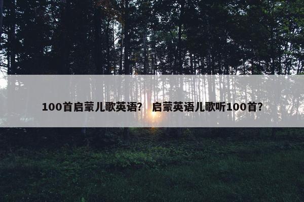 100首启蒙儿歌英语? 启蒙英语儿歌听100首? 100首启蒙儿歌英语? 启蒙英语儿歌听100首?
