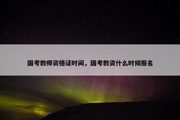 国考教师资格证时间，国考教资什么时候报名