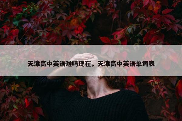 天津高中英语难吗现在，天津高中英语单词表