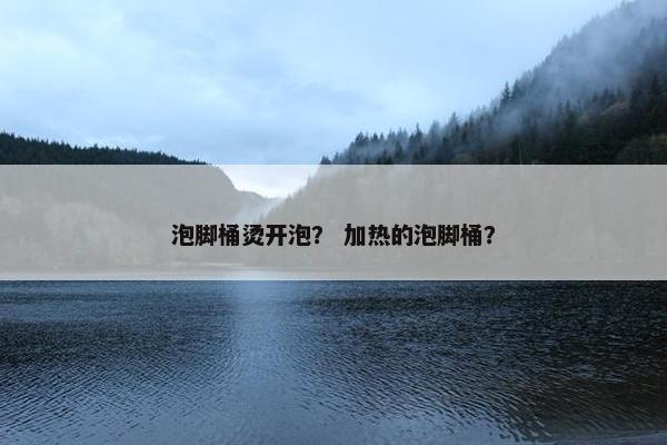 泡脚桶烫开泡？ 加热的泡脚桶？
