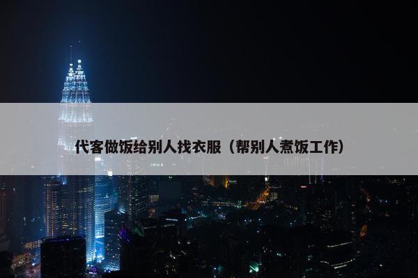 代客做饭给别人找衣服(帮别人煮饭工作) 代客做饭给别人找衣服(帮别人煮饭工作)