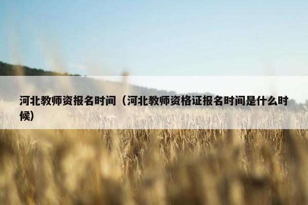 河北教师资报名时间（河北教师资格证报名时间是什么时候）