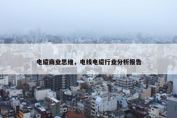 电缆商业思维,电线电缆行业分析报告 电缆商业思维,电线电缆行业分析报告
