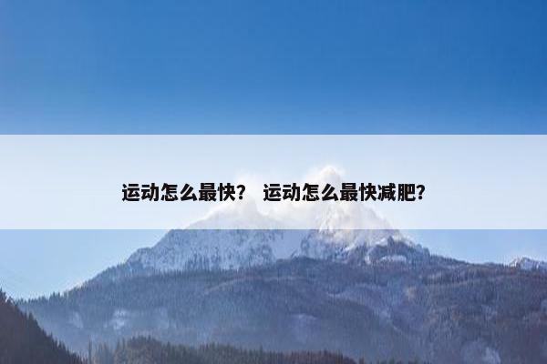 运动怎么最快? 运动怎么最快减肥? 运动怎么最快? 运动怎么最快减肥?