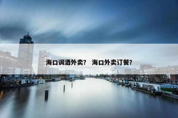 海口调酒外卖? 海口外卖订餐? 海口调酒外卖? 海口外卖订餐?